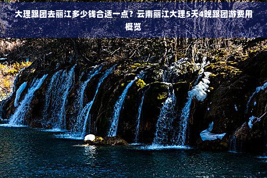 大理跟团去丽江多少钱合适一点？云南丽江大理5天4晚跟团游费用概览