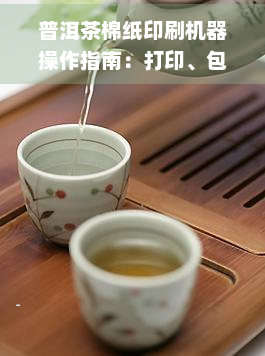 普洱茶棉纸印刷机器操作指南：打印、包装与设计要点