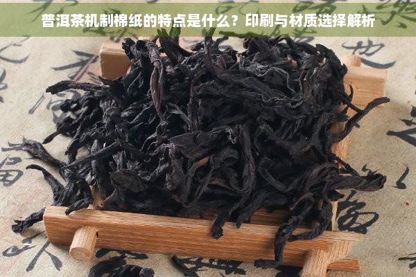 普洱茶机制棉纸的特点是什么？印刷与材质选择解析