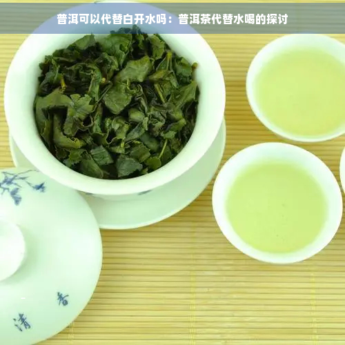 普洱可以代替白开水吗：普洱茶代替水喝的探讨