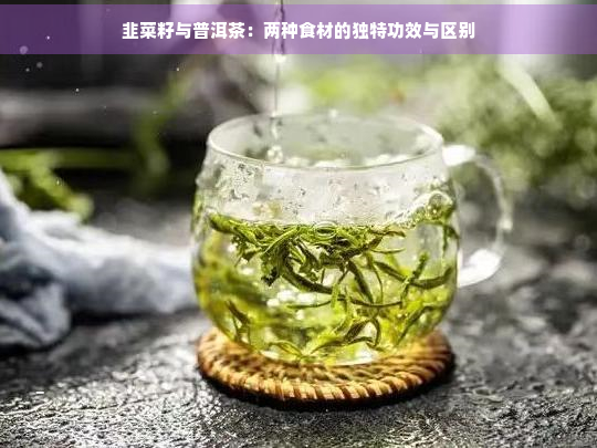 韭菜籽与普洱茶：两种食材的独特功效与区别