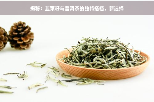 揭秘：韭菜籽与普洱茶的独特搭档，新选择