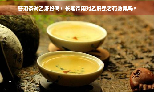 普洱茶对乙肝好吗：长期饮用对乙肝患者有效果吗？