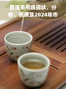 普洱茶市场现状、分析、前景及2024年市场规模