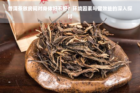 普洱茶放房间对身体好不好？环境因素与健效益的深入探讨