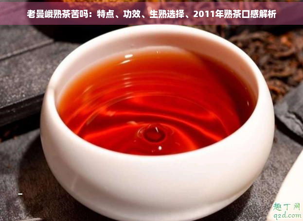 老曼峨熟茶苦吗：特点、功效、生熟选择、2011年熟茶口感解析