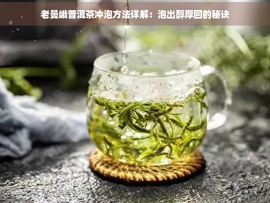 老曼峨普洱茶冲泡方法详解：泡出醇厚回的秘诀