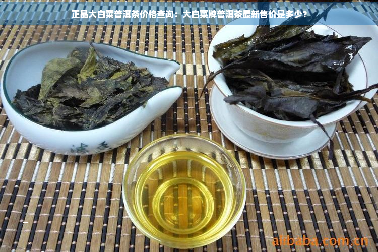 正品大白菜普洱茶价格查询：大白菜牌普洱茶最新售价是多少？