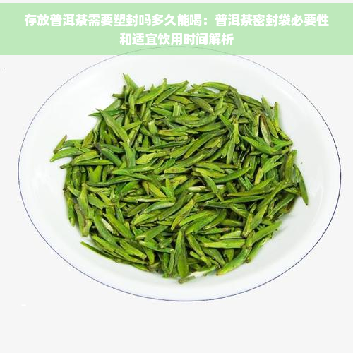 存放普洱茶需要塑封吗多久能喝：普洱茶密封袋必要性和适宜饮用时间解析