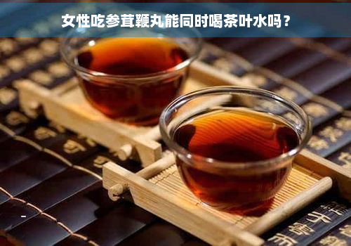 女性吃参茸鞭丸能同时喝茶叶水吗？