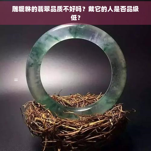 雕貔貅的翡翠品质不好吗？戴它的人是否品级低？