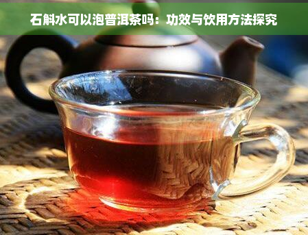 石斛水可以泡普洱茶吗：功效与饮用方法探究