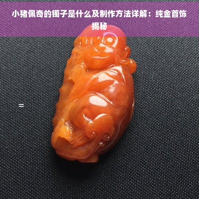 小猪佩奇的镯子是什么及制作方法详解：纯金首饰揭秘