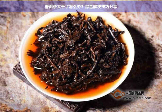 普洱茶太干了怎么办？综合解决技巧分享