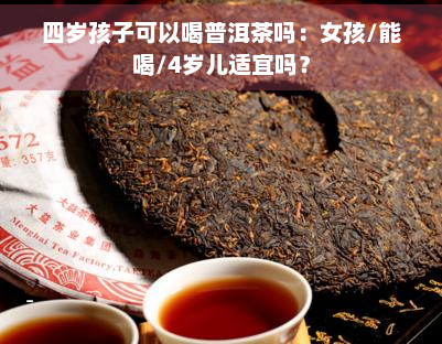 四岁孩子可以喝普洱茶吗：女孩/能喝/4岁儿适宜吗？