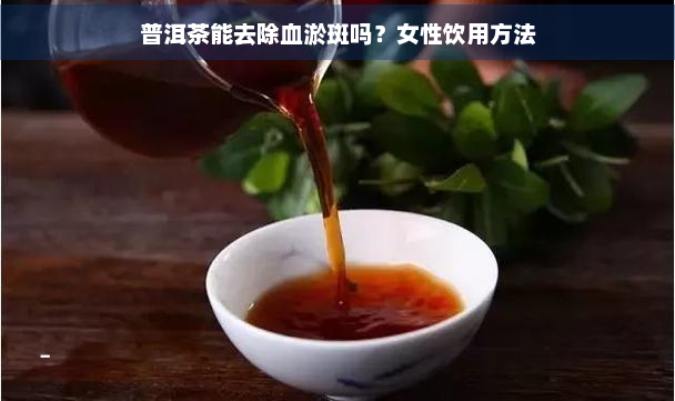 普洱茶能去除血淤斑吗？女性饮用方法