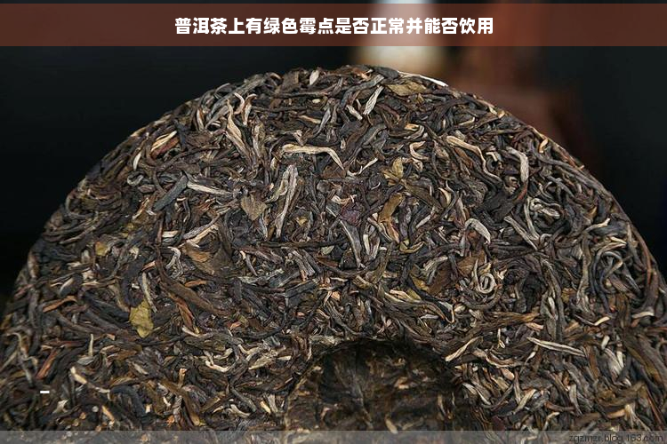 普洱茶上有绿色霉点是否正常并能否饮用