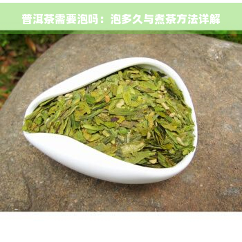 普洱茶需要泡吗：泡多久与煮茶方法详解