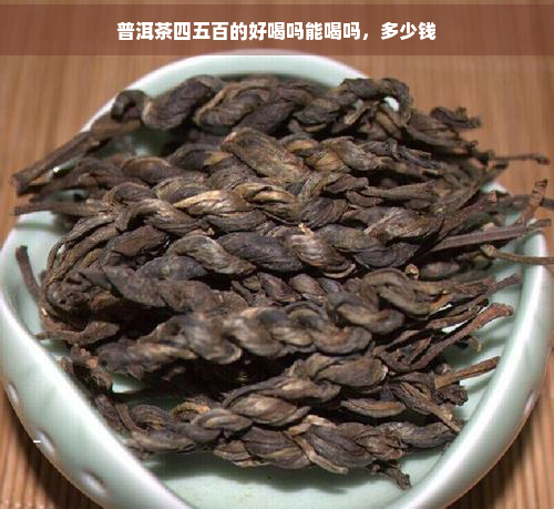 普洱茶四五百的好喝吗能喝吗，多少钱