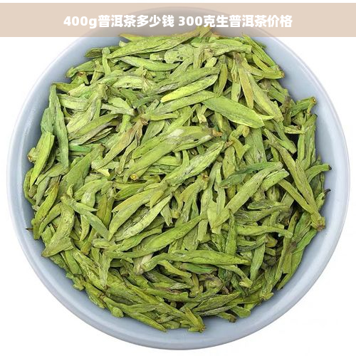 400g普洱茶多少钱 300克生普洱茶价格