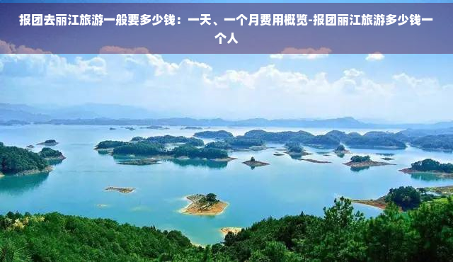 报团去丽江旅游一般要多少钱：一天、一个月费用概览-报团丽江旅游多少钱一个人