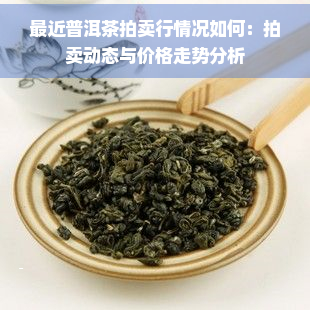 最近普洱茶拍卖行情况如何：拍卖动态与价格走势分析