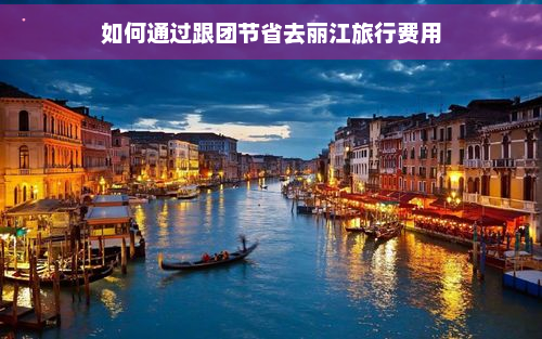 如何通过跟团节省去丽江旅行费用