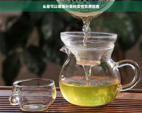 头晕可以喝茶叶茶吗女性饮用指南