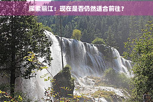 探索丽江：现在是否仍然适合前往？