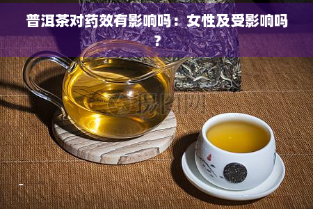 普洱茶对效有影响吗：女性及受影响吗？