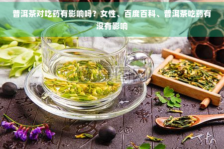 普洱茶对吃有影响吗？女性、百度百科、普洱茶吃有没有影响