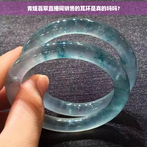 青姐翡翠直播间销售的耳环是真的吗吗？