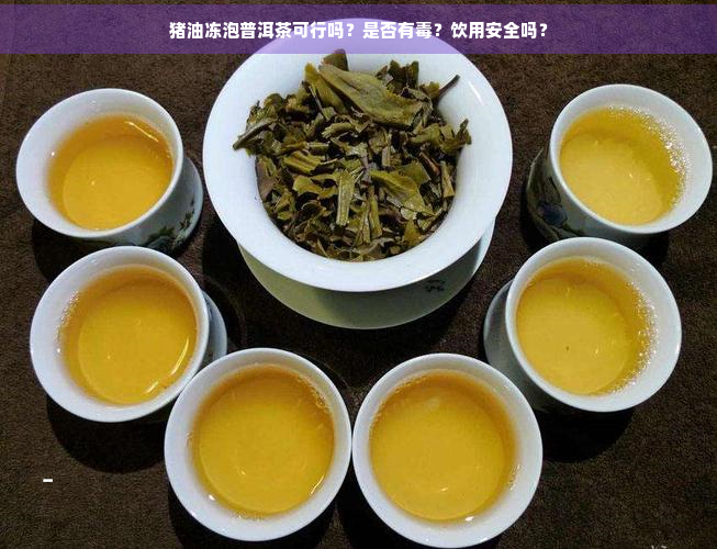 猪油冻泡普洱茶可行吗？是否有？饮用安全吗？