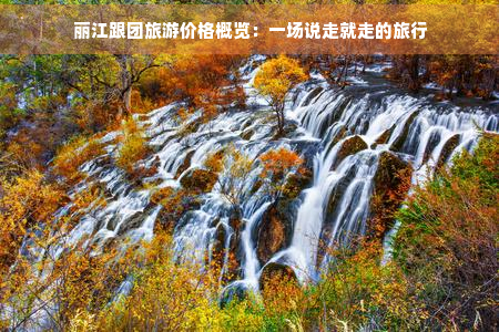 丽江跟团旅游价格概览：一场说走就走的旅行