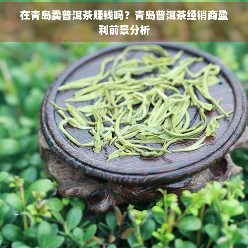 在青岛卖普洱茶赚钱吗？青岛普洱茶经销商盈利前景分析