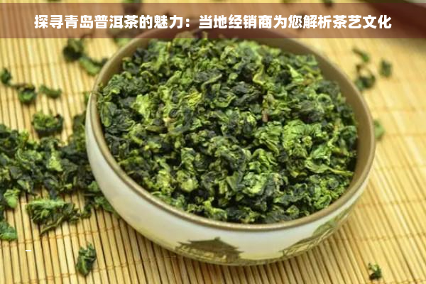 探寻青岛普洱茶的魅力：当地经销商为您解析茶艺文化