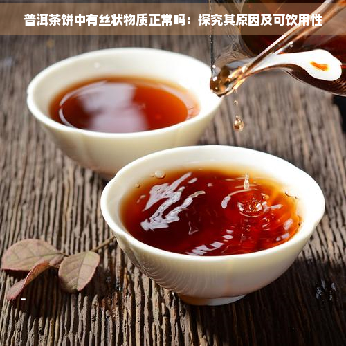 普洱茶饼中有丝状物质正常吗：探究其原因及可饮用性