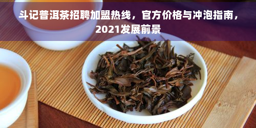 斗记普洱茶招聘加盟热线，官方价格与冲泡指南，2021发展前景