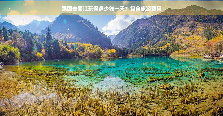 跟团去丽江玩得多少钱一天？包含旅游费用