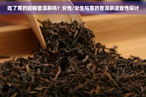 吃了胃能喝普洱茶吗？女性/女生与胃普洱茶适宜性探讨