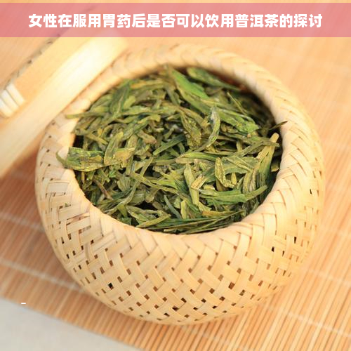 女性在服用胃后是否可以饮用普洱茶的探讨