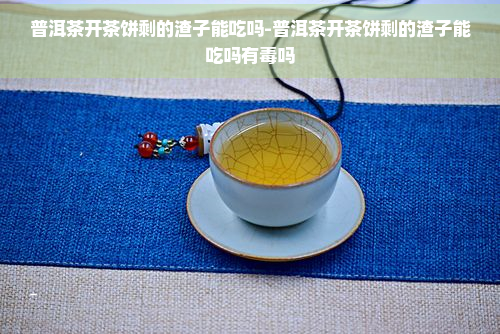 普洱茶开茶饼剩的渣子能吃吗-普洱茶开茶饼剩的渣子能吃吗有吗