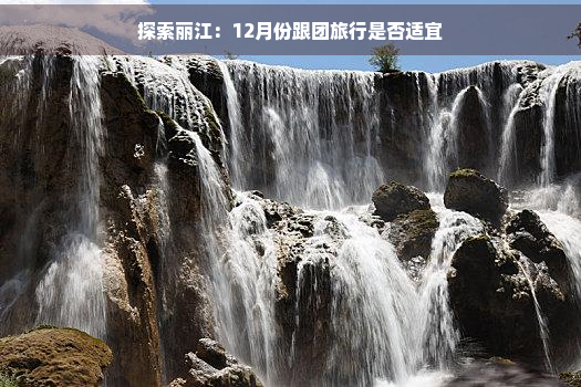 探索丽江：12月份跟团旅行是否适宜