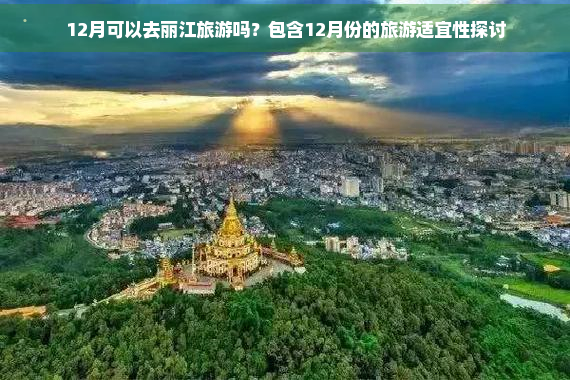 12月可以去丽江旅游吗？包含12月份的旅游适宜性探讨