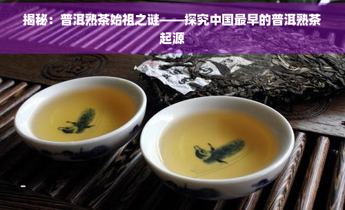 揭秘：普洱熟茶始祖之谜——探究中国最早的普洱熟茶起源