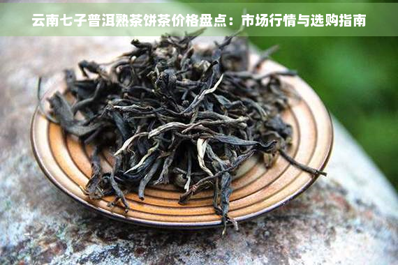 云南七子普洱熟茶饼茶价格盘点：市场行情与选购指南