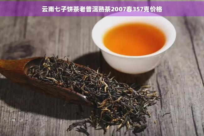 云南七子饼茶老普洱熟茶2007春357克价格