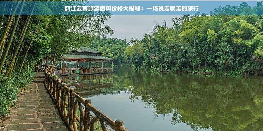 丽江云南旅游团购价格大揭秘：一场说走就走的旅行