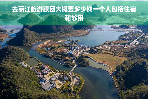 去丽江旅游跟团大概要多少钱一个人包括住宿和够用