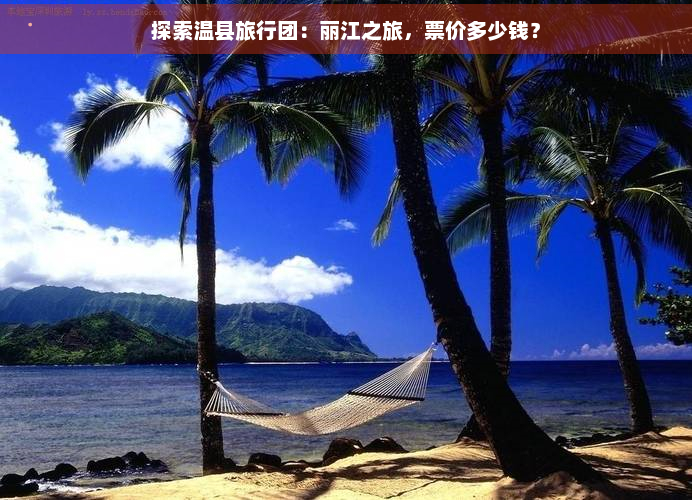 探索温县旅行团：丽江之旅，票价多少钱？